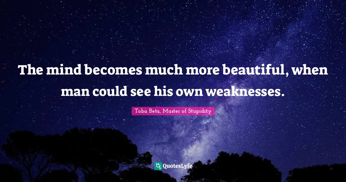 The mind becomes much more beautiful, when man could see his own weaknesses.