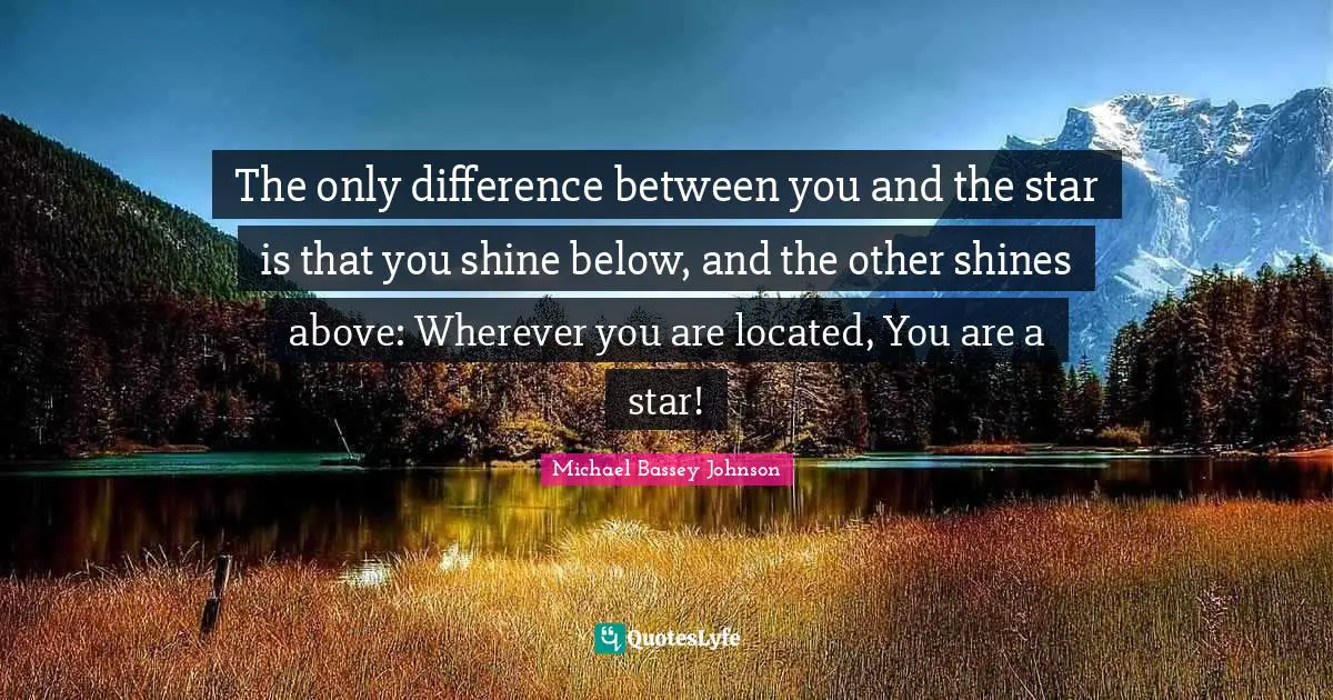 Michael Bassey Johnson Quotes: The only difference between you and the star is that you shine below, and the other shines above: Wherever you are located, You are a star!