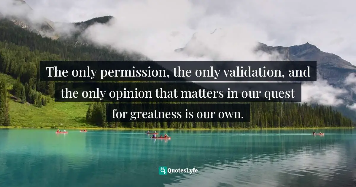 Validation Quotes: "The only permission, the only validation, and the only opinion that matters in our quest for greatness is our own."