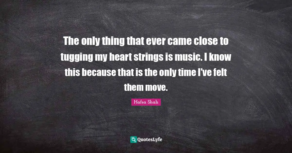 The only thing that ever came close to tugging my heart strings is music. I know this because that is the only time I've felt them move.