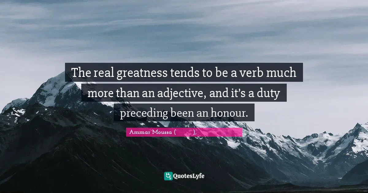 The real greatness tends to be a verb much more than an adjective, and it’s a duty preceding been an honour.