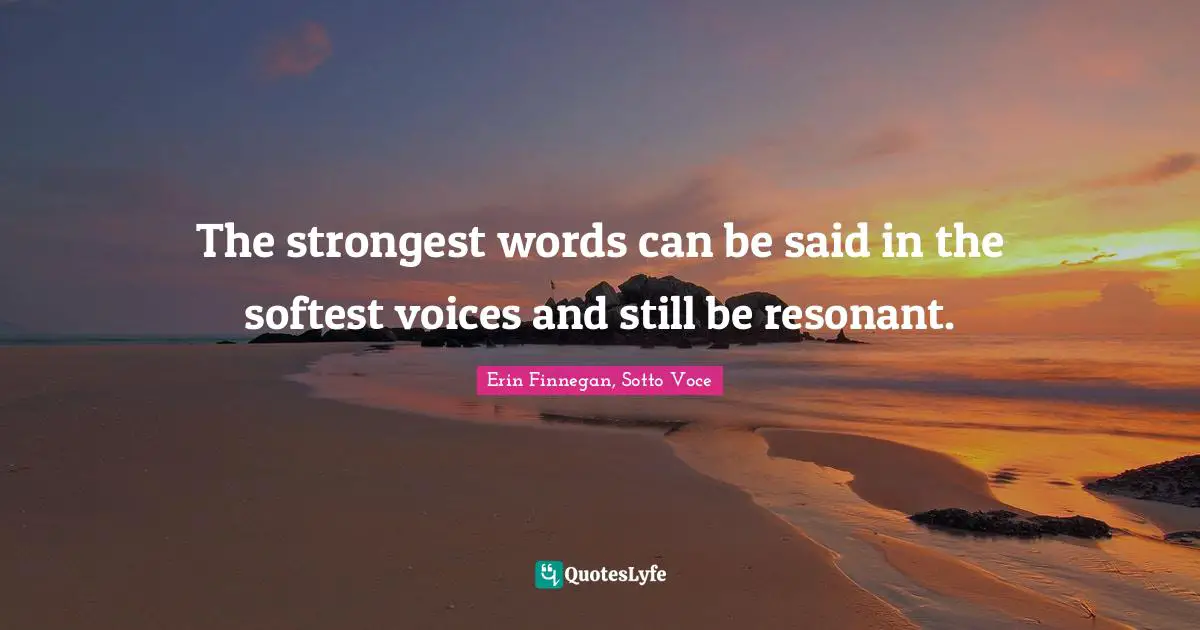 The strongest words can be said in the softest voices and still be resonant.