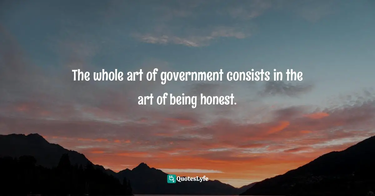 Thomas Jefferson, A Summary View of the Rights of British America: Reprinted from the Original Ed., Quotes: The whole art of government consists in the art of being honest.