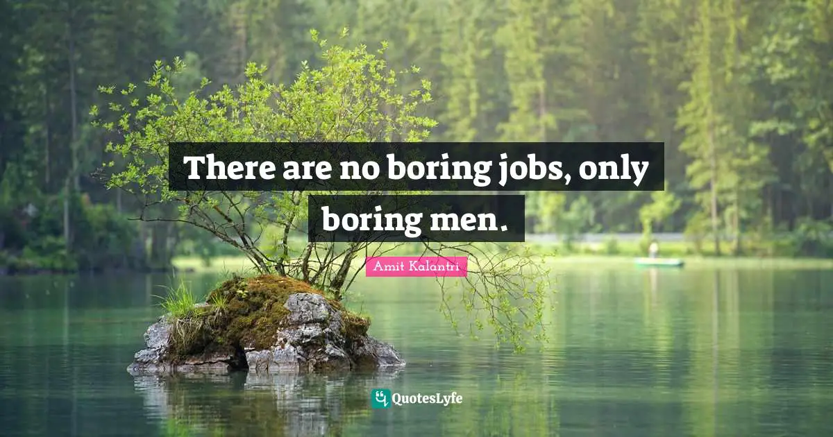 There are no boring jobs, only boring men.