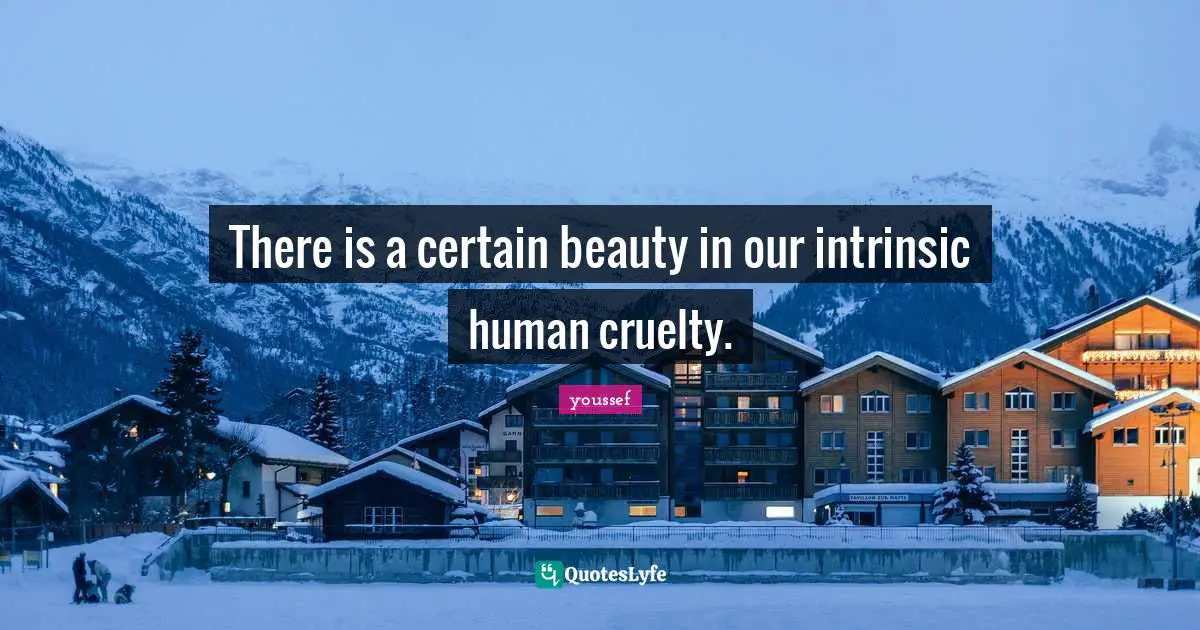 There is a certain beauty in our intrinsic human cruelty.