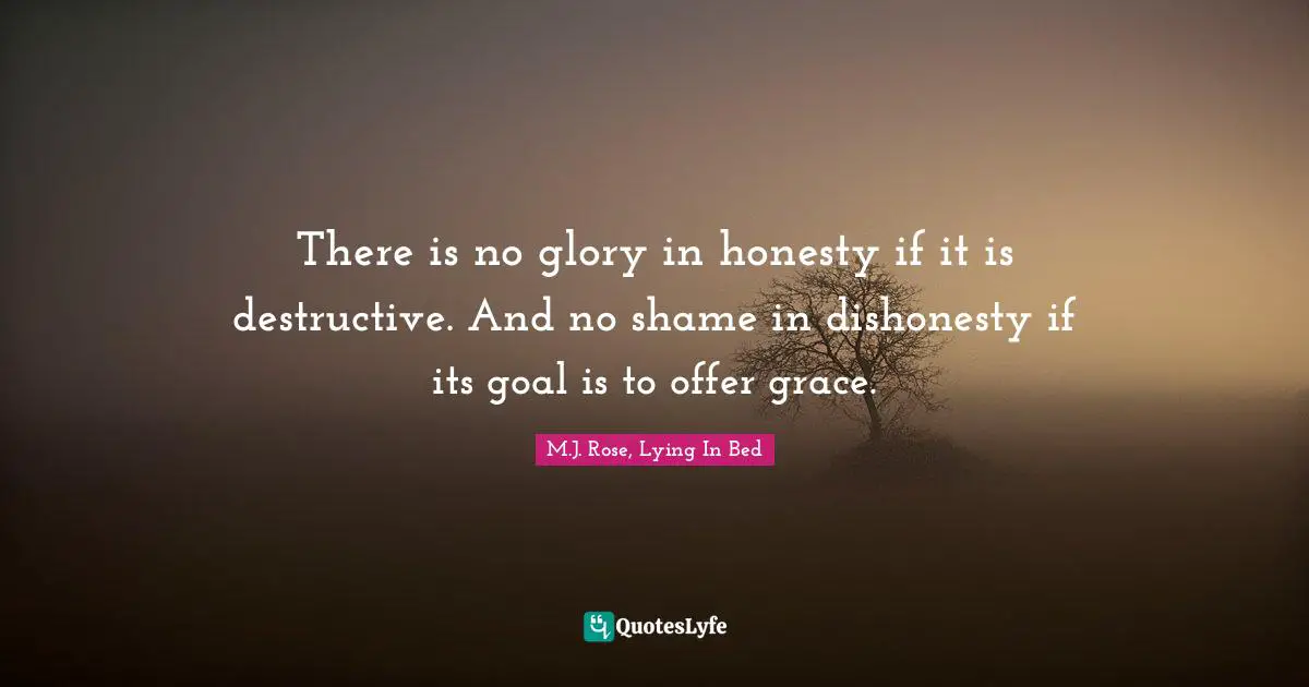 There is no glory in honesty if it is destructive. And no shame in dishonesty if its goal is to offer grace.