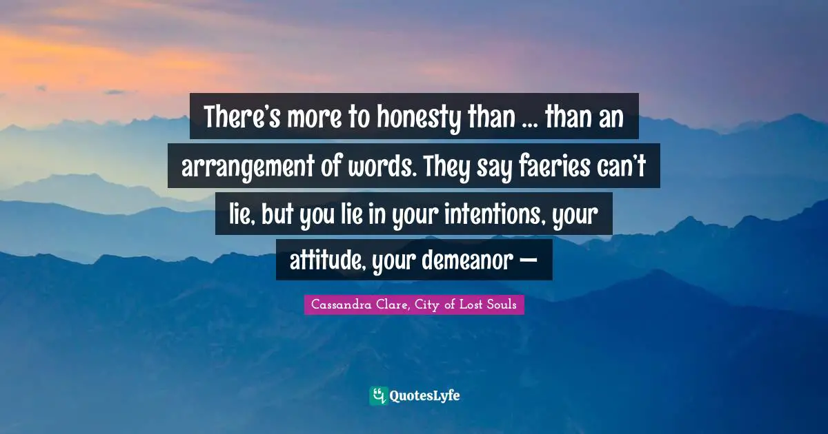 Clary Fray Quotes: "There’s more to honesty than … than an arrangement of words. They say faeries can’t lie, but you lie in your intentions, your attitude, your demeanor —"