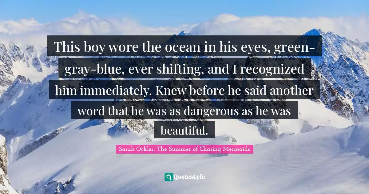 This boy wore the ocean in his eyes, green-gray-blue, ever shifting, and I recognized him immediately. Knew before he said another word that he was as dangerous as he was beautiful.