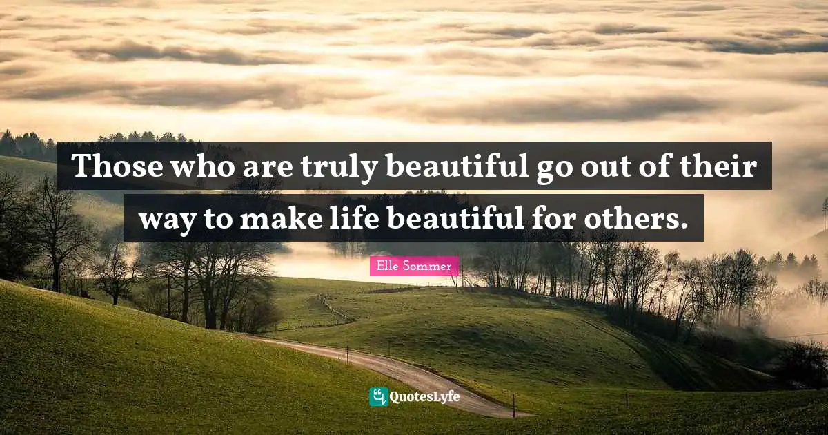 Those who are truly beautiful go out of their way to make life beautiful for others.