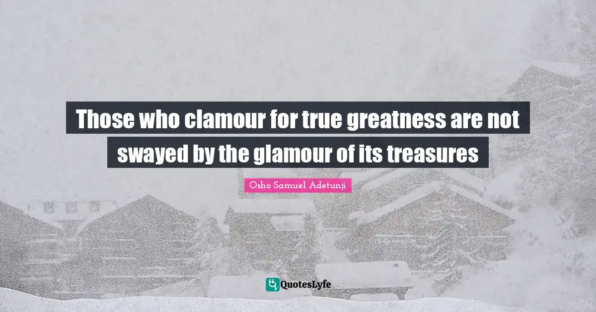 Those who clamour for true greatness are not swayed by the glamour of its treasures