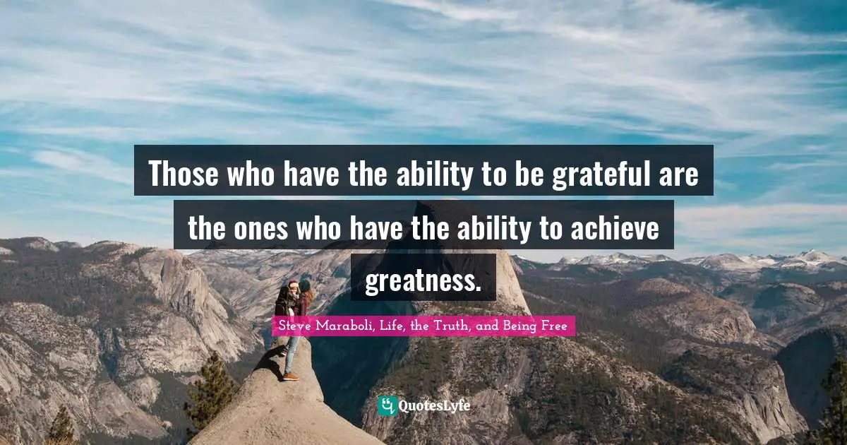 Steve Maraboli, Life, the Truth, and Being Free Quotes: Those who have the ability to be grateful are the ones who have the ability to achieve greatness.