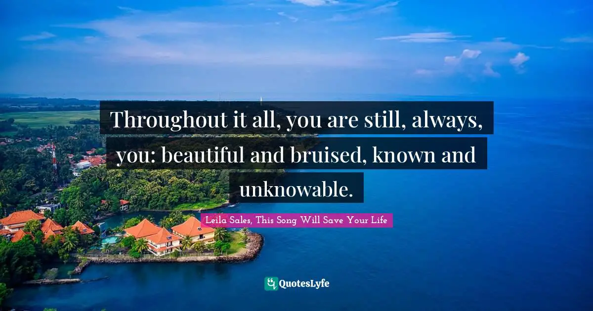 Throughout it all, you are still, always, you: beautiful and bruised, known and unknowable.