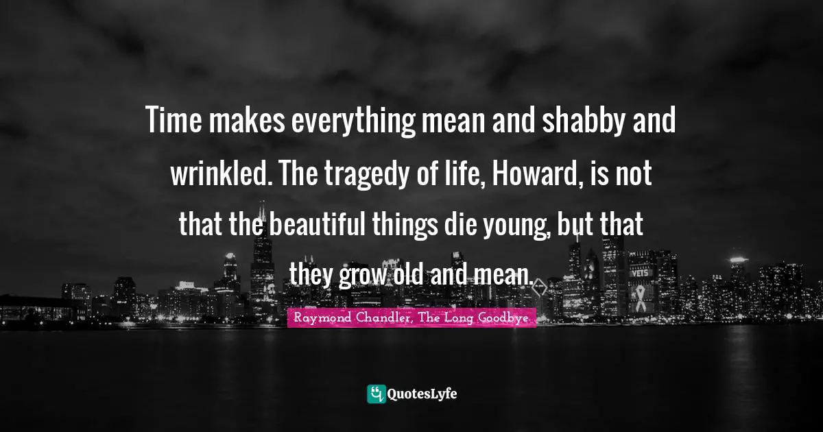 Time makes everything mean and shabby and wrinkled. The tragedy of life, Howard, is not that the beautiful things die young, but that they grow old and mean.