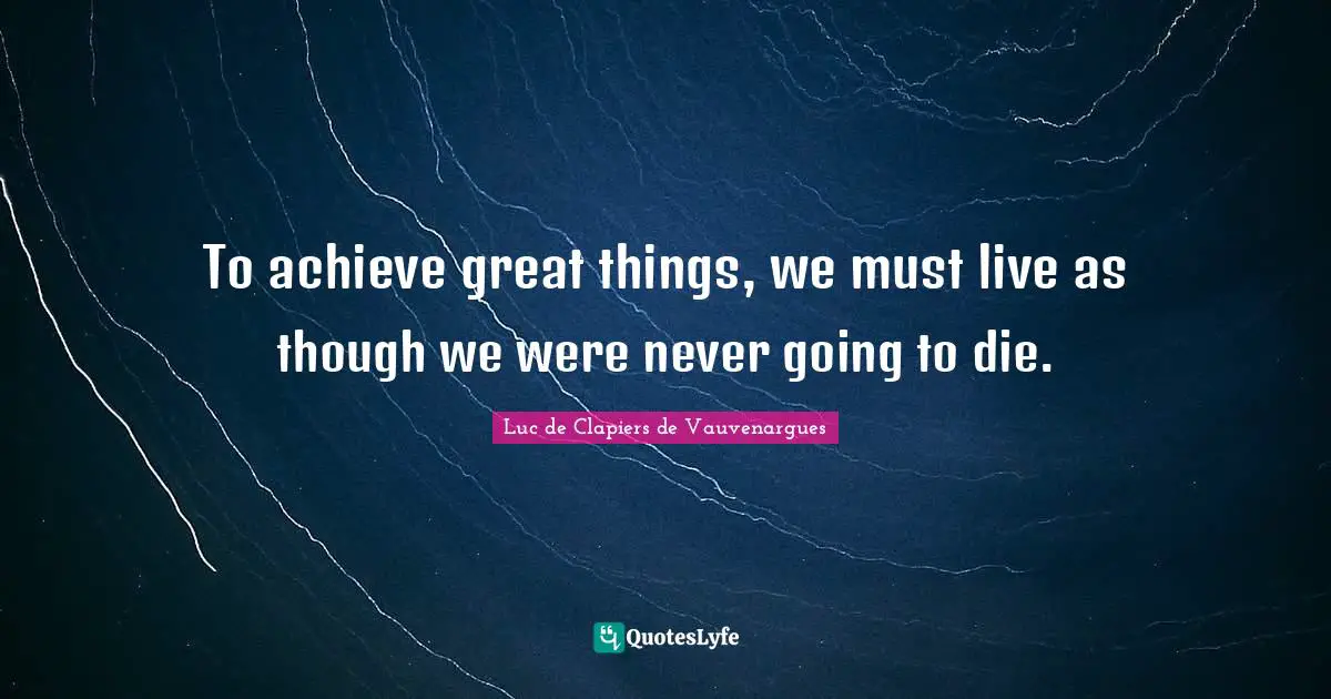Luc De Clapiers De Vauvenargues Quotes: "To achieve great things, we must live as though we were never going to die."