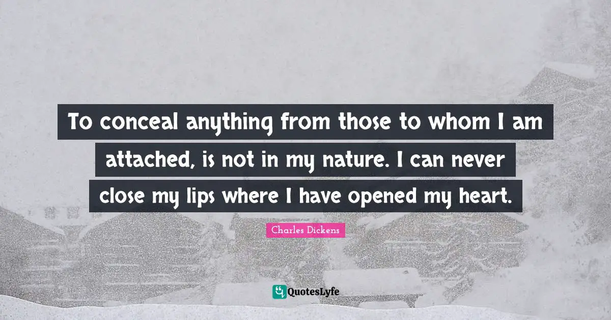 Charles Dickens Quotes: "To conceal anything from those to whom I am attached, is not in my nature. I can never close my lips where I have opened my heart."