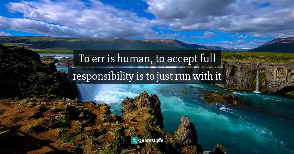 To err is human, to accept full responsibility is to just run with it