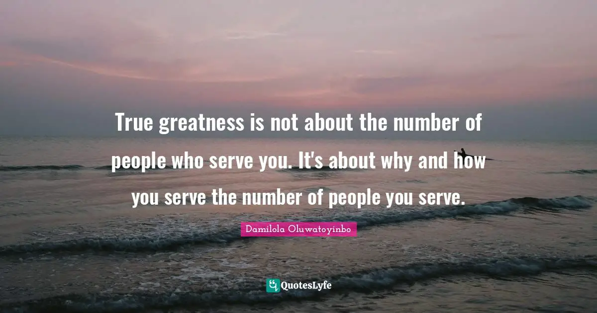 True greatness is not about the number of people who serve you. It's about why and how you serve the number of people you serve.