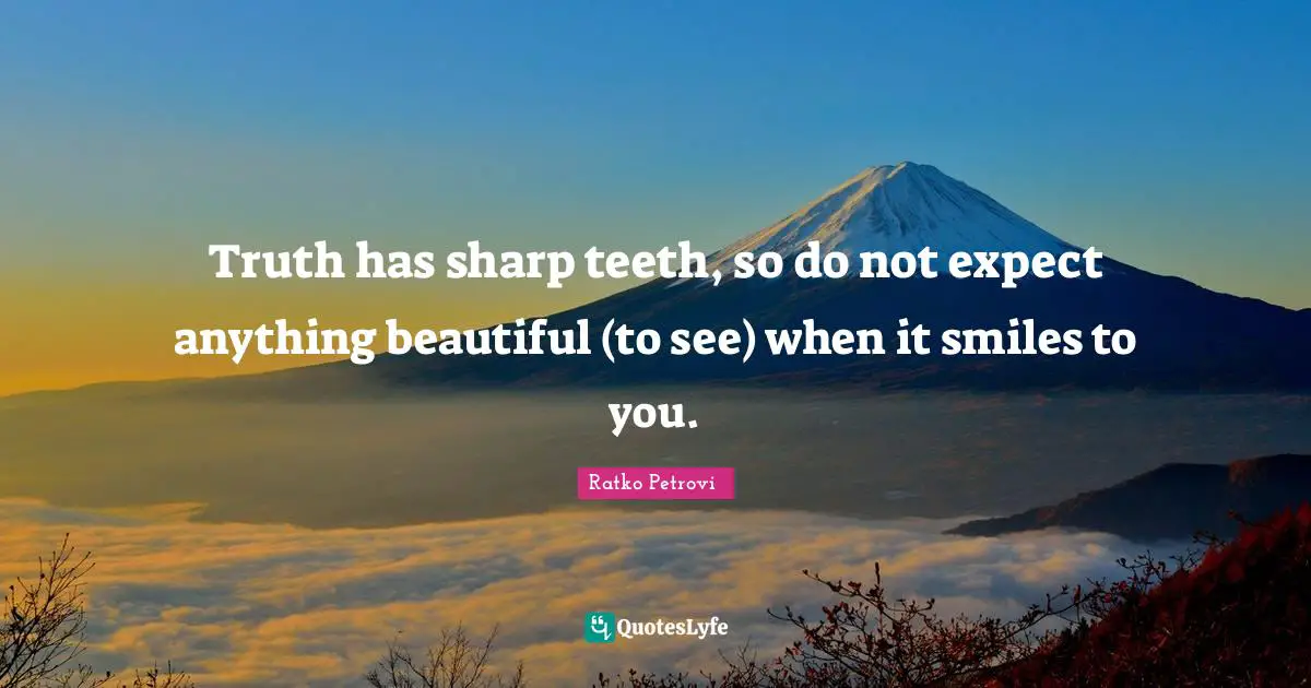 Truth has sharp teeth, so do not expect anything beautiful (to see) when it smiles to you.