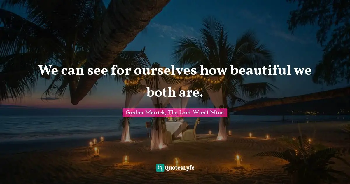 We can see for ourselves how beautiful we both are.