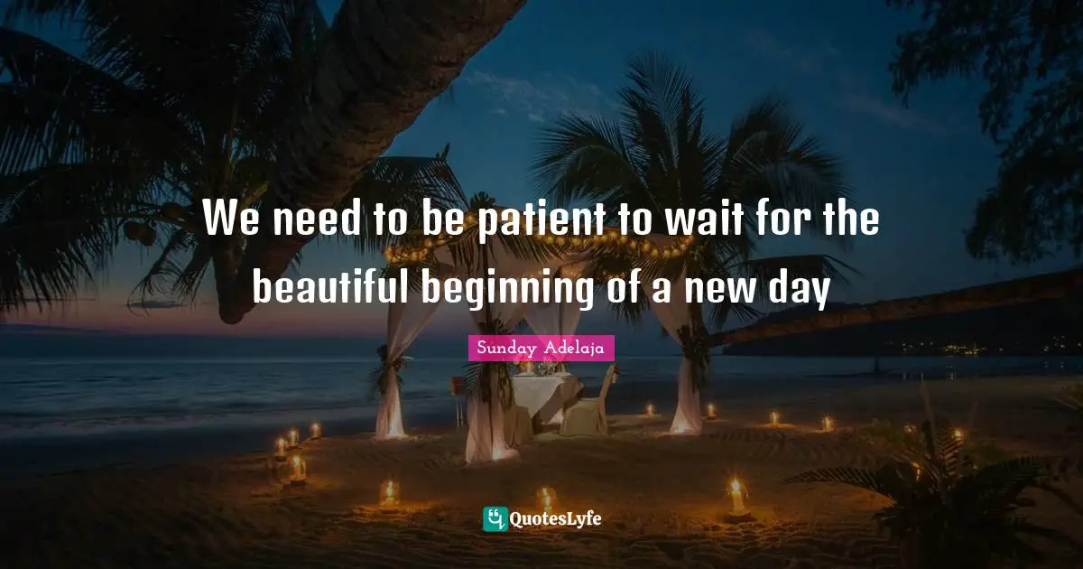 We need to be patient to wait for the beautiful beginning of a new day