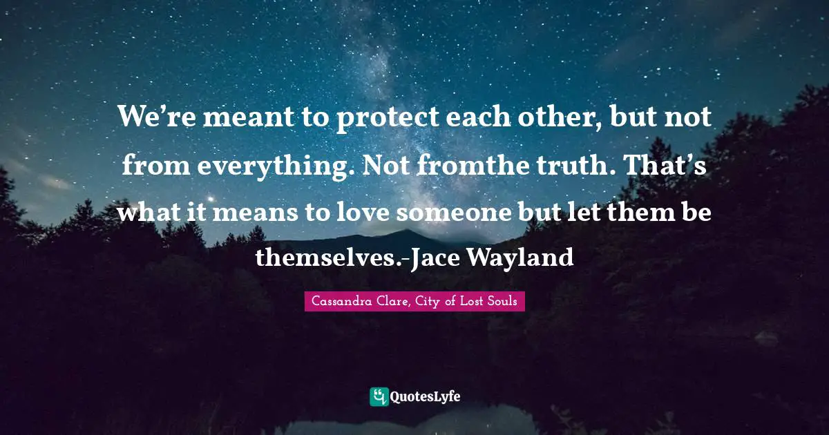 We’re meant to protect each other, but not from everything. Not fromthe truth. That’s what it means to love someone but let them be themselves.-Jace Wayland
