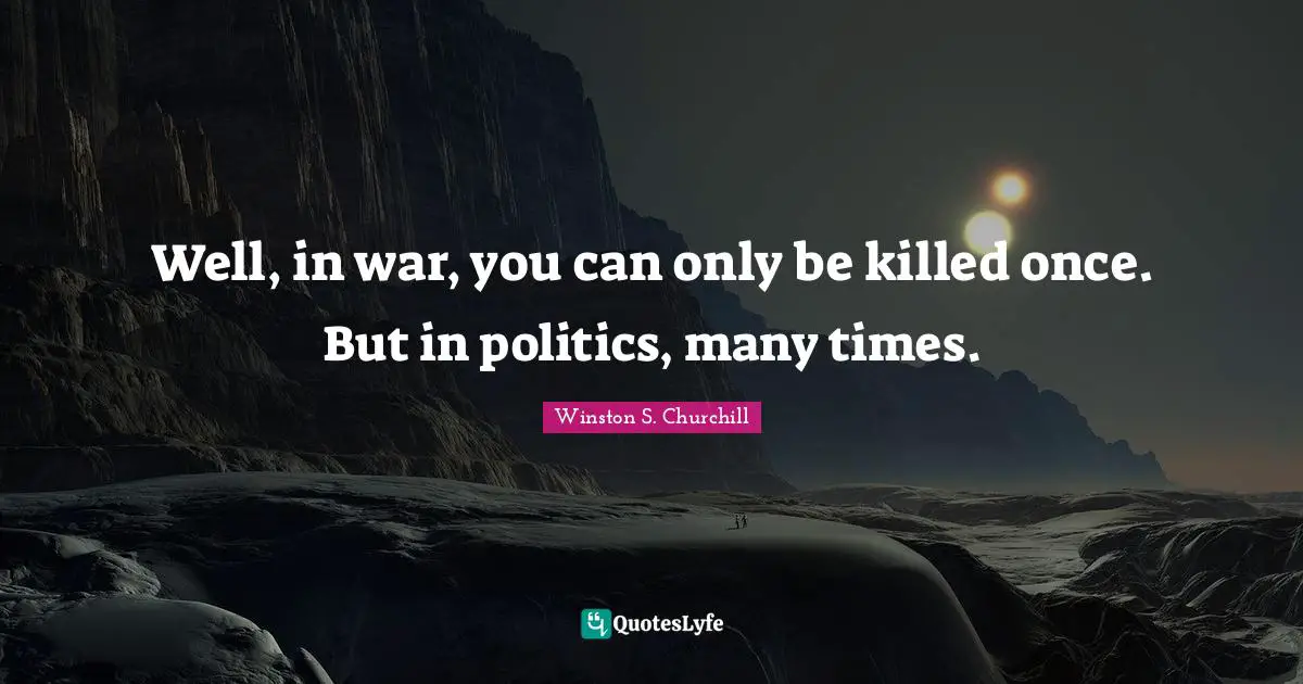 Well, in war, you can only be killed once. But in politics, many times.