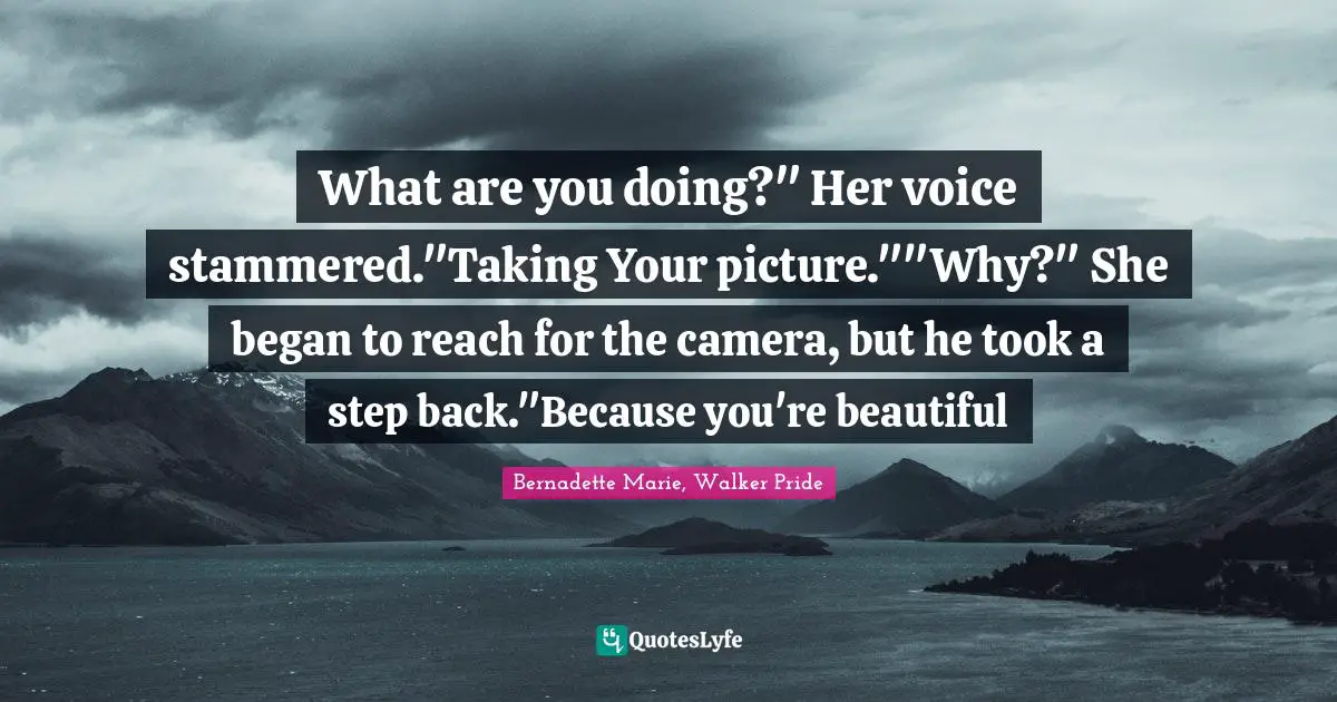 What are you doing?" Her voice stammered."Taking Your picture.""Why?" She began to reach for the camera, but he took a step back."Because you're beautiful