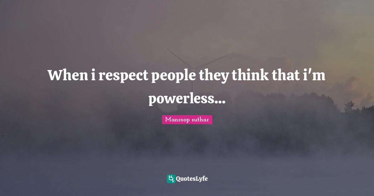 When i respect people they think that i'm powerless...