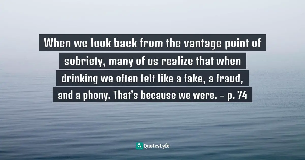 Ray A., Practice These Principles: Living The Spiritual Disciplines And Virtues In 12-Step Recovery To Achieve Spiritual Growth, Character Development, And Emotional Sobriety Quotes: "When we look back from the vantage point of sobriety, many of us realize that when drinking we often felt like a fake, a fraud, and a phony. That’s because we were. – p. 74"
