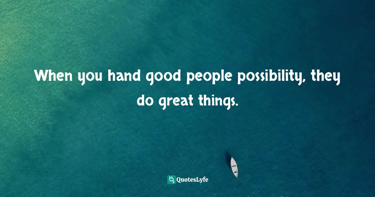 When you hand good people possibility, they do great things.