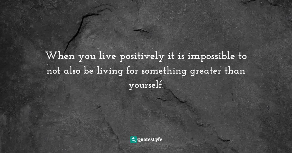 Bryant McGill, Simple Reminders: Inspiration For Living Your Best Life Quotes: "When you live positively it is impossible to not also be living for something greater than yourself."