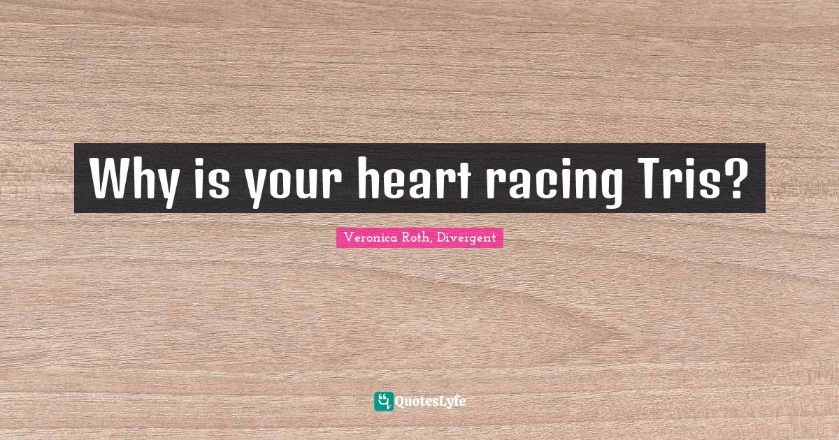 Why is your heart racing Tris?... Quote by Veronica Roth, Divergent