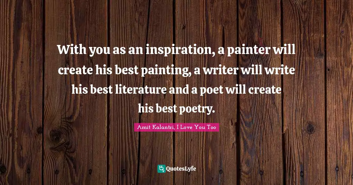 With you as an inspiration, a painter will create his best painting, a writer will write his best literature and a poet will create his best poetry.
