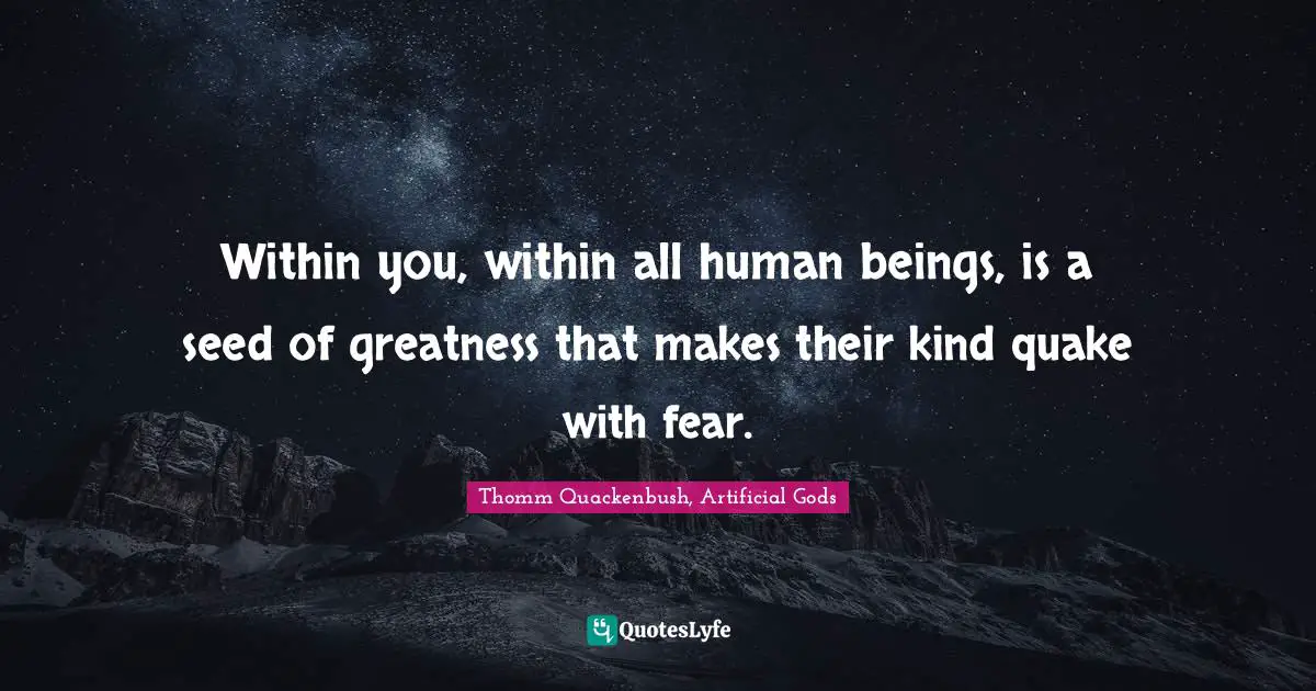 Within you, within all human beings, is a seed of greatness that makes their kind quake with fear.