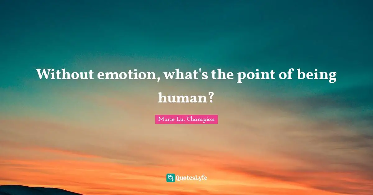 Without emotion, what's the point of being human?