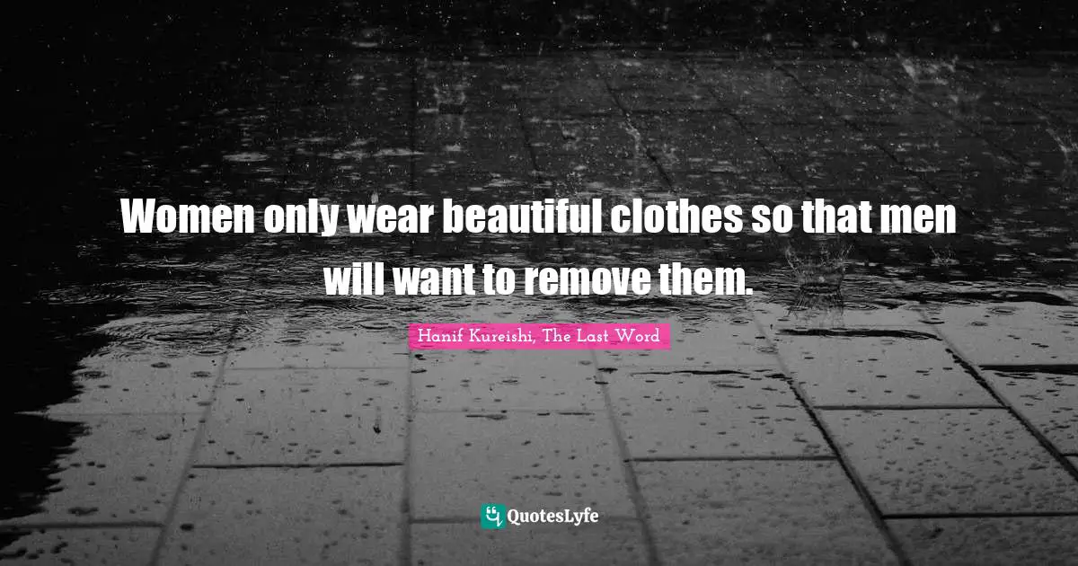 Women only wear beautiful clothes so that men will want to remove them.