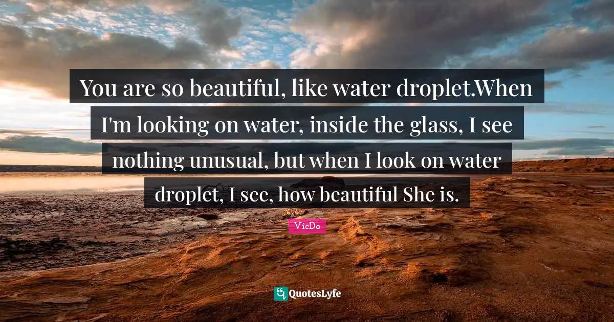 You are so beautiful, like water droplet.When I'm looking on water, inside the glass, I see nothing unusual, but when I look on water droplet, I see, how beautiful She is.