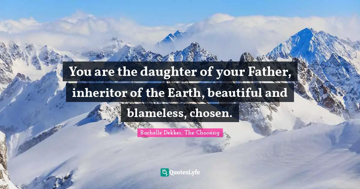 You are the daughter of your Father, inheritor of the Earth, beautiful and blameless, chosen.