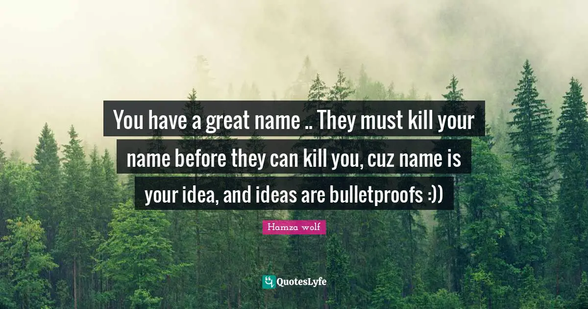 You have a great name .. They must kill your name before they can kill you, cuz name is your idea, and ideas are bulletproofs :))