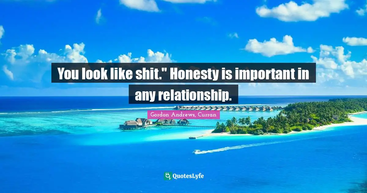 You look like shit." Honesty is important in any relationship.