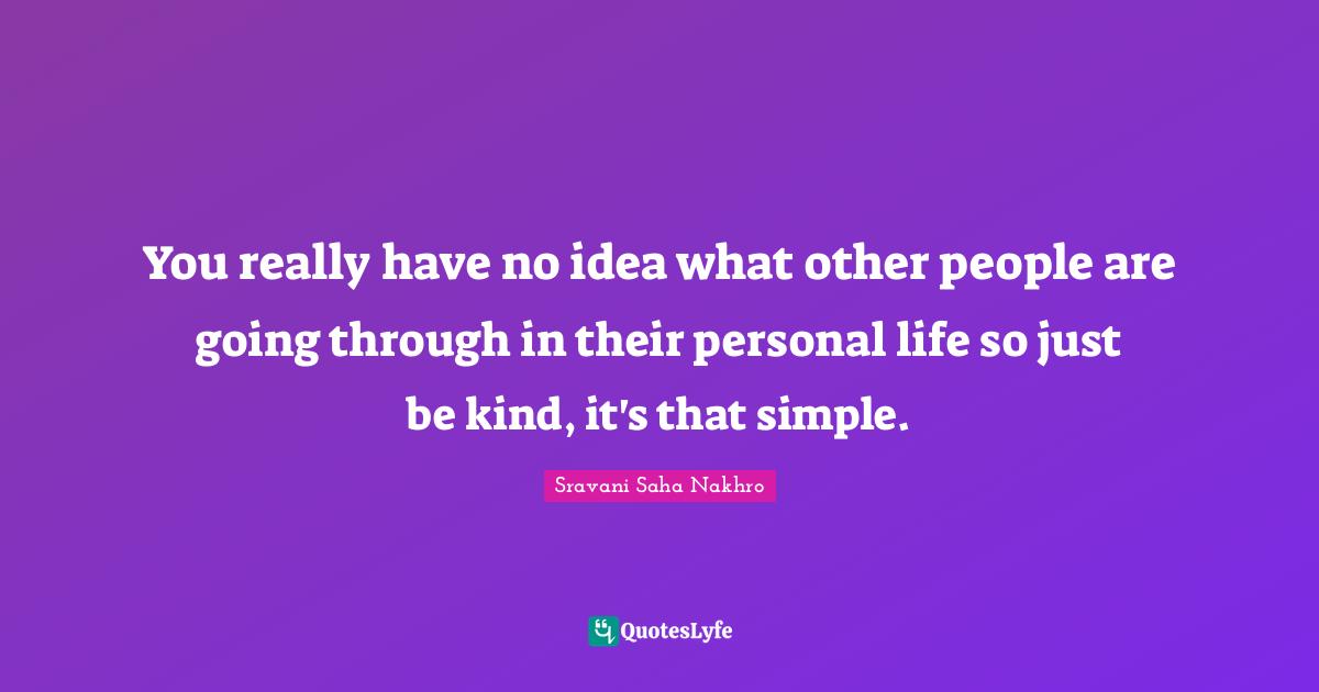 You really have no idea what other people are going through in their personal life so just be kind, it's that simple.
