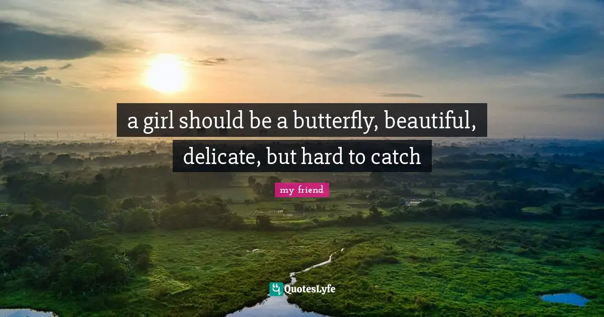 a girl should be a butterfly, beautiful, delicate, but hard to catch