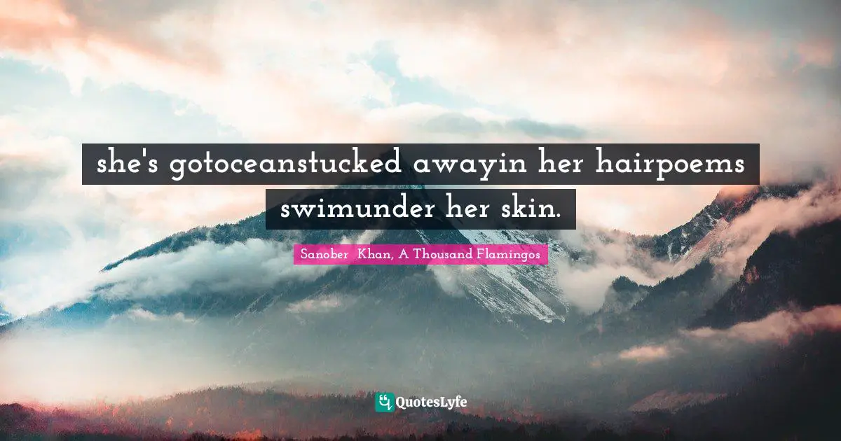 Sanober  Khan, A Thousand Flamingos Quotes: she's gotoceanstucked awayin her hairpoems swimunder her skin.