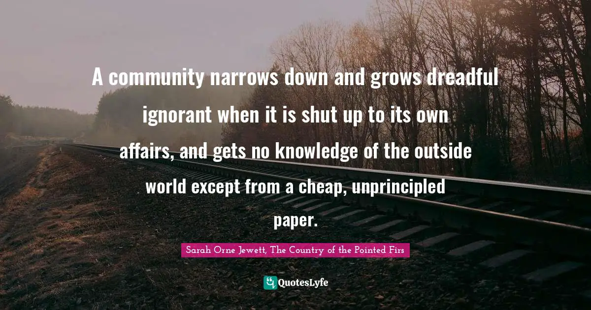 A community narrows down and grows dreadful ignorant when it is shut up to its own affairs, and gets no knowledge of the outside world except from a cheap, unprincipled paper.