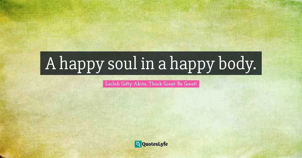 Lailah Gifty Akita, Think Great: Be Great! Quotes: A happy soul in a happy body.