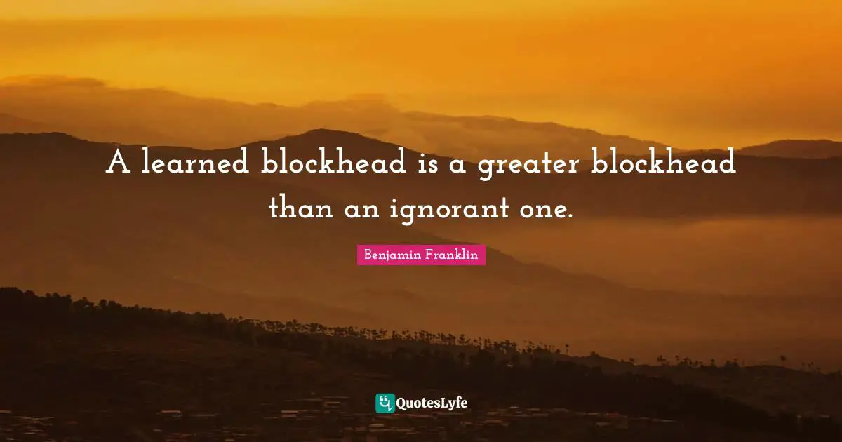 A learned blockhead is a greater blockhead than an ignorant one.