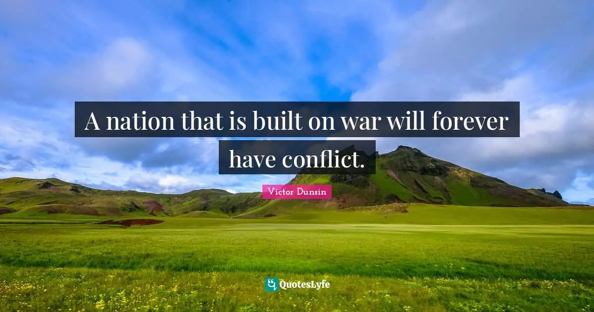A nation that is built on war will forever have conflict.