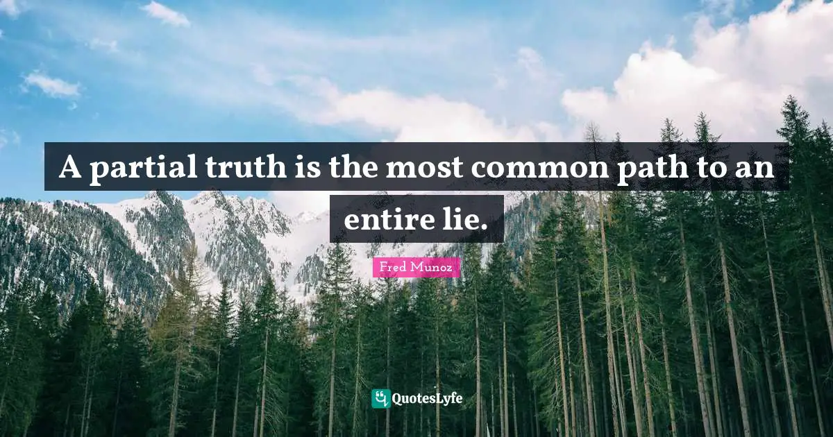 A partial truth is the most common path to an entire lie.