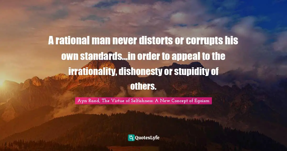 A rational man never distorts or corrupts his own standards...in order to appeal to the irrationality, dishonesty or stupidity of others.
