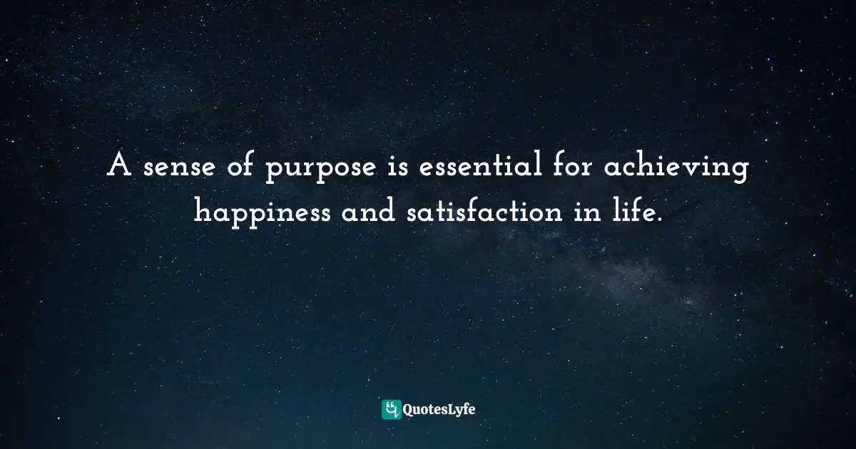 A sense of purpose is essential for achieving happiness and satisfaction in life.